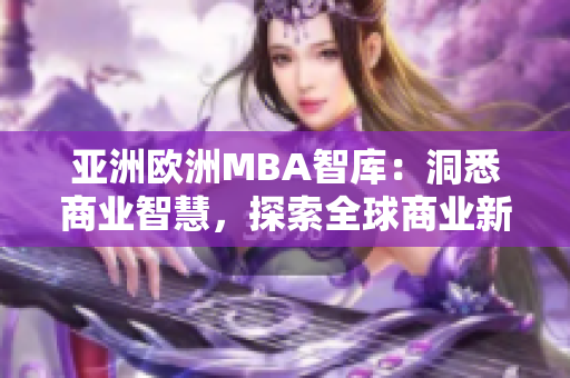 亚洲欧洲MBA智库：洞悉商业智慧，探索全球商业新趋势