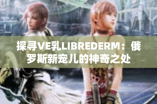 探寻VE乳LIBREDERM：俄罗斯新宠儿的神奇之处