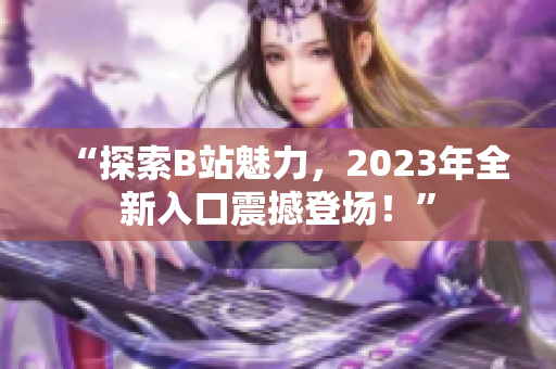 “探索B站魅力，2023年全新入口震撼登场！”