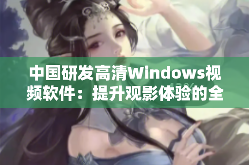 中国研发高清Windows视频软件：提升观影体验的全新选择