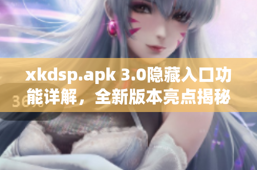 xkdsp.apk 3.0隐藏入口功能详解，全新版本亮点揭秘