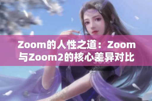 Zoom的人性之道：Zoom与Zoom2的核心差异对比