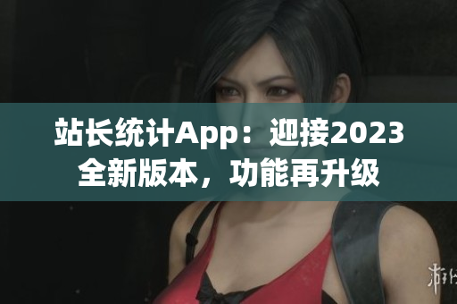 站长统计App：迎接2023全新版本，功能再升级