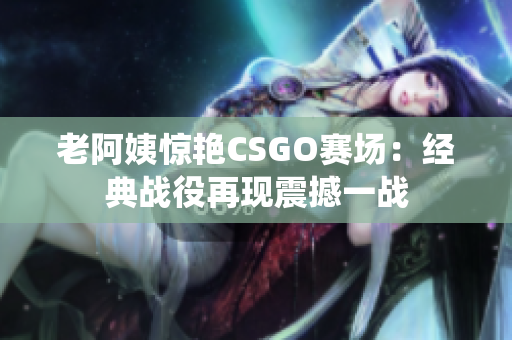 老阿姨惊艳CSGO赛场：经典战役再现震撼一战