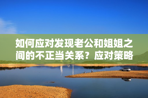 如何应对发现老公和姐姐之间的不正当关系？应对策略和处理建议