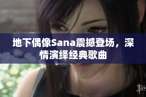 地下偶像Sana震撼登场，深情演绎经典歌曲