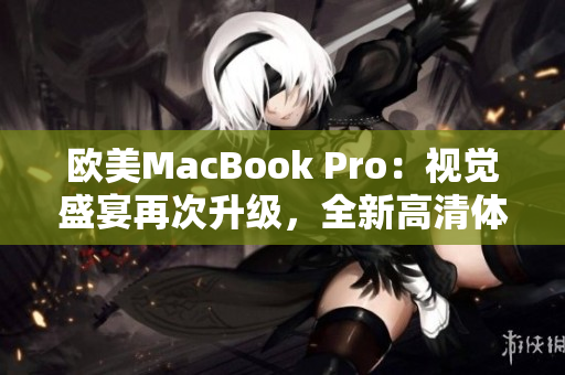 欧美MacBook Pro：视觉盛宴再次升级，全新高清体验！