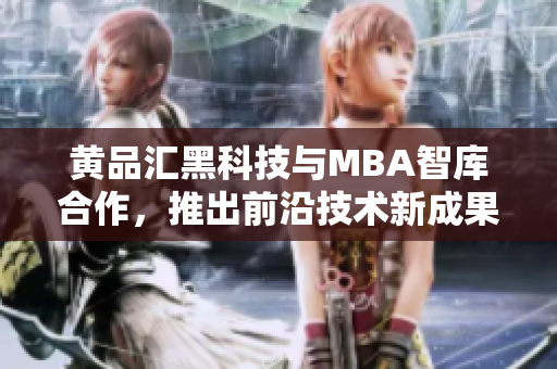 黄品汇黑科技与MBA智库合作，推出前沿技术新成果