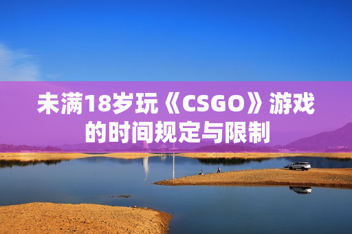 未满18岁玩《CSGO》游戏的时间规定与限制