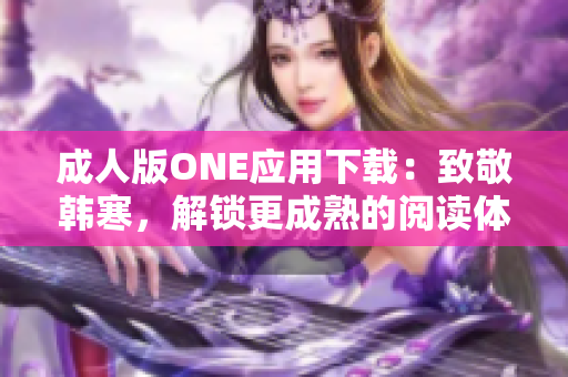 成人版ONE应用下载：致敬韩寒，解锁更成熟的阅读体验