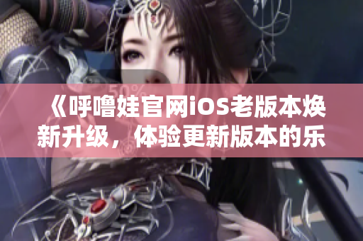 《呼噜娃官网iOS老版本焕新升级，体验更新版本的乐趣》