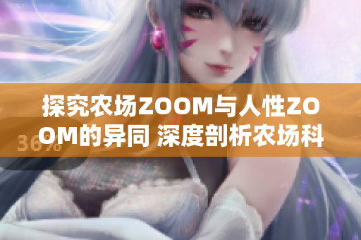 探究农场ZOOM与人性ZOOM的异同 深度剖析农场科技与人类情感的交融