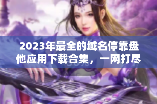 2023年最全的域名停靠盘他应用下载合集，一网打尽所有APP资源