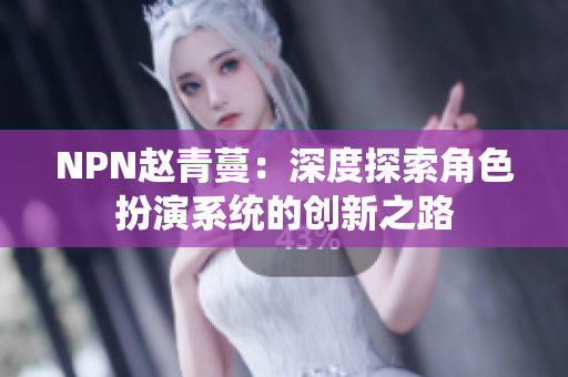 NPN赵青蔓：深度探索角色扮演系统的创新之路