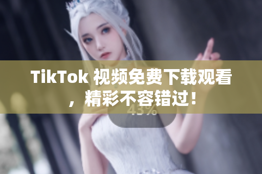 TikTok 视频免费下载观看，精彩不容错过！