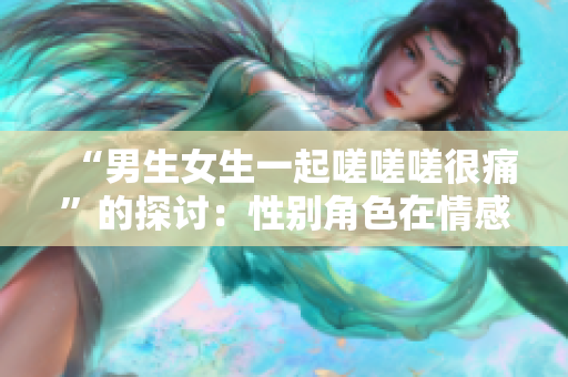 “男生女生一起嗟嗟嗟很痛”的探讨：性别角色在情感表达中的影响与挑战