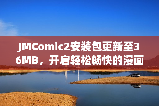 JMComic2安装包更新至36MB，开启轻松畅快的漫画阅读新体验