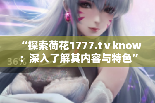 “探索荷花1777.tⅴknow：深入了解其内容与特色”