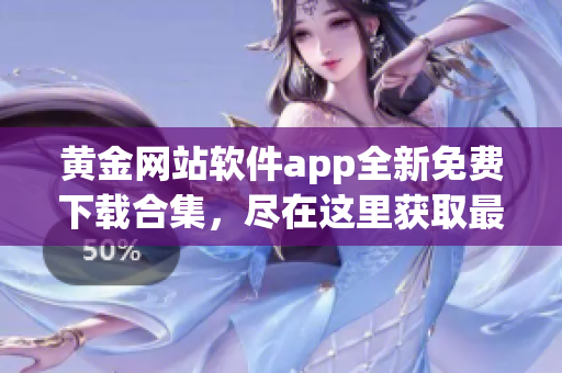 黄金网站软件app全新免费下载合集，尽在这里获取最新资源