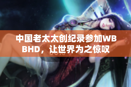 中国老太太创纪录参加WBBHD，让世界为之惊叹