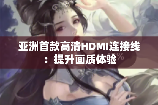 亚洲首款高清HDMI连接线：提升画质体验