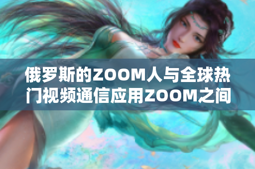 俄罗斯的ZOOM人与全球热门视频通信应用ZOOM之间的比较