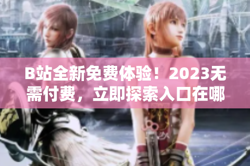 B站全新免费体验！2023无需付费，立即探索入口在哪？