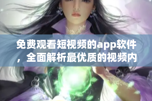 免费观看短视频的app软件，全面解析最优质的视频内容