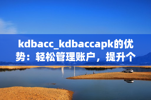 kdbacc_kdbaccapk的优势：轻松管理账户，提升个人财务效益