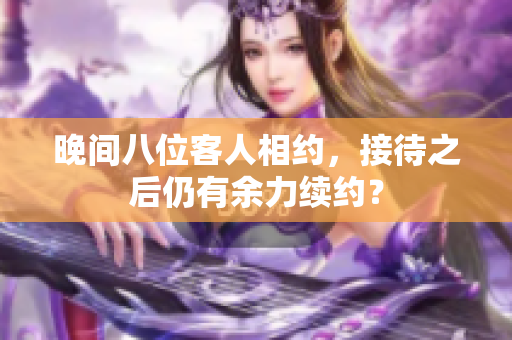 晚间八位客人相约，接待之后仍有余力续约？