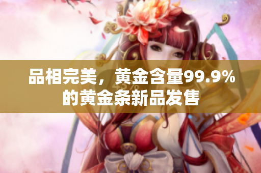 品相完美，黄金含量99.9%的黄金条新品发售