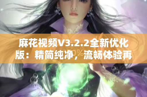 麻花视频V3.2.2全新优化版：精简纯净，流畅体验再升级