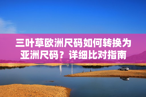 三叶草欧洲尺码如何转换为亚洲尺码？详细比对指南