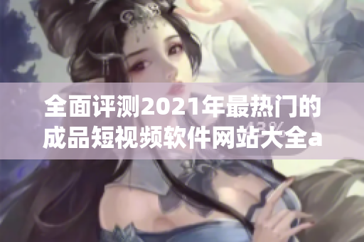 全面评测2021年最热门的成品短视频软件网站大全app