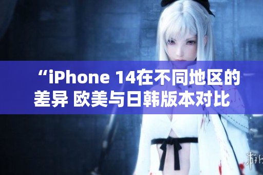 “iPhone 14在不同地区的差异 欧美与日韩版本对比分析”