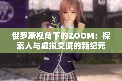 俄罗斯视角下的ZOOM：探索人与虚拟交流的新纪元