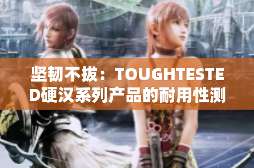 坚韧不拔：TOUGHTESTED硬汉系列产品的耐用性测评