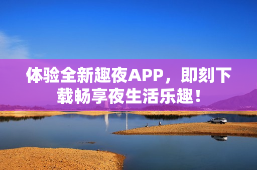 体验全新趣夜APP，即刻下载畅享夜生活乐趣！