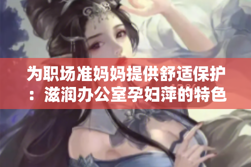 为职场准妈妈提供舒适保护：滋润办公室孕妇萍的特色功能解析