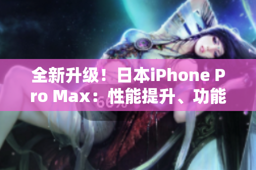 全新升级！日本iPhone Pro Max：性能提升、功能创新，超越期待！