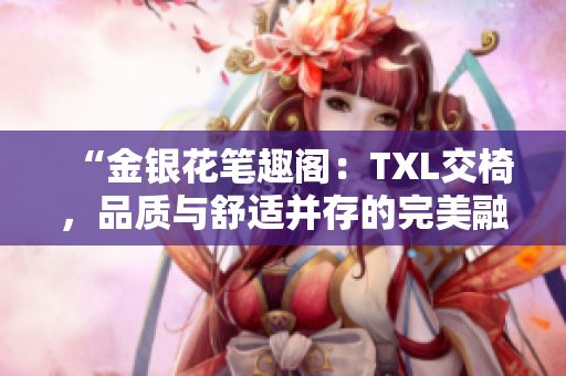 “金银花笔趣阁：TXL交椅，品质与舒适并存的完美融合！”