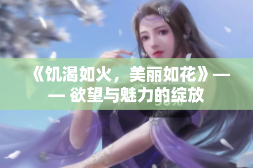 《饥渴如火，美丽如花》—— 欲望与魅力的绽放