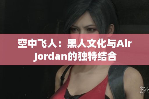 空中飞人：黑人文化与Air Jordan的独特结合