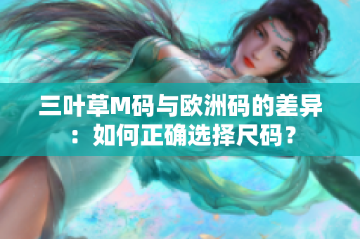 三叶草M码与欧洲码的差异：如何正确选择尺码？