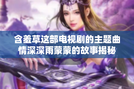 含羞草这部电视剧的主题曲情深深雨蒙蒙的故事揭秘