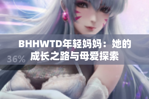 BHHWTD年轻妈妈：她的成长之路与母爱探索