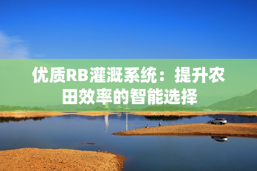 优质RB灌溉系统：提升农田效率的智能选择