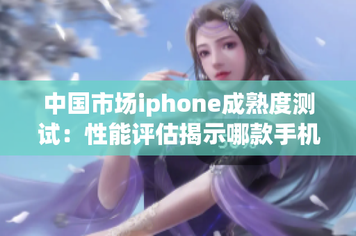 中国市场iphone成熟度测试：性能评估揭示哪款手机在竞争中脱颖而出