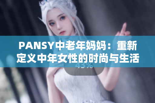 PANSY中老年妈妈：重新定义中年女性的时尚与生活