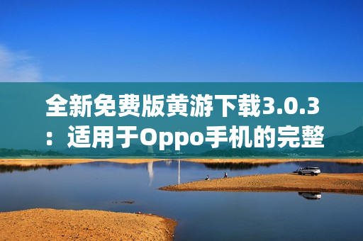 全新免费版黄游下载3.0.3：适用于Oppo手机的完整指南与资源汇总